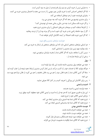 12 
هسیطاى ایطاى 
www.ModirIran.ir 
- ثٝ جٖبضسی سطؼ اظ ذطیس وطز زٚ ی٘ ثطاثط لسضس ٕٙسسط اظ یٔ ثٝ ؾٛز وطز اؾز. 
- صِا ا طٌ اقربل احؿبؼ وٙٙس ثب ذطیس ى٘طز چیع ٟٔ یٕ ضا اظ زؾز یٔ زٞٙس ثب احش بٕ ثیكشطی ذطیس یٔ وٙٙس. 
- ثٙبثطای فطٚقٙسٜ ذٛة اظ ٞط زٚ بٖ اؾشفبزٜ یٔ وٙس. 
- ثطای كٔشطی سٛيیح یٔ زٞس وٝ ا طٌ ذطیس وٙس چٝ ؾٛزی یٔ ثطز. 
- ٚ ا طٌ ذطیس ى٘ٙس ىٕٔ اؾز چٝ يطض بٔ یِ ٚ ػب ی٘ سٖٕٜ ای سٟسیسـ وٙس ! 
- اظ آ بٔضٞب اؾشفبزٜ وٙیس ٚ ؾٛزٞب ٚ يطضٞبی احش بٕیِ ضا ثطای كٔشطی قطح زٞیس. 
- ا طٌ اظ ؾٛز حبن ّٝ ضايی قس ٚ ذطیس وطز ذٛة اؾز ٚ ا طٌ طٔزز ثٛز اٚ ضا اظ سطزیس ثطٞب ی٘س. 
- وٝ ا طٌ ا طٔٚظ ذطیس ى٘ٙس احش بٕلا زض آیٙسٜ وبلایشب طٌا ش٘ط ذٛاٞس قس !! 
ذٛقبیٙس ی٘بظٞبی كٔشطی ٚال قٛیس 
- ٞط ا ؿ٘ب ی٘ ی٘بظٞبی كٔرم ا ؿ٘ب ی٘ زاضز وٝ ای ی٘بظٞبی كٔرم اٚ ضا ٚازاض ثٝ ذطیس یٔ وٙس. 
- ثبیس ثشٛا ی٘س ٟٔ سطی ی٘بظ كٔشطی ضا قٙبؾبیی وٙیس. 
- ؾذؽ آ ب٘ ضا شٔمب سٖ ؾبظیس وٝ ا طٌ وبلای ق بٕ ضا ثرط س٘ ی٘بظقب طٔسف یٔ قٛز. 
- ثطذی اظ ای ی٘بظٞب جٖبضسٙس اظ : 
- 1 پ لَ 
- ٞ ٕٝ یٔ ذٛاٞٙس دٛ ثیكشطی زاقشٝ ثبقٙس، ای یه ی٘بظ اٚ یِٝ اؾز. 
- ٞط بٌٜ ثشٛا ی٘س وبلا یب ذس بٔر ذٛز ضا ثب وؿت زضآ سٔ یب دؽ ا س٘اظ وطز كٔشطی اضسجب زٞیس سٛػٝ اٚ ضا ػ تّ وطزٜ ایس. 
- ظٔلا ا طٌ وؿی وبلای ق بٕ ضا ثرطز فلا ؾٛز ضا ٞ یٔ ثطز، فلا سرفیف ضا ٞ یٔ یٌطز، اظ فلا عٔایب ٞ ثٟطٜ ٙٔس 
یٔ قٛز. 
- دؽ ثطای وبلایشب ای ٚیػ یٌ ضا س طٗیف وٙیس ٚ زض وٙبض وبلا طٔٗفی بٕ٘ییس. 
- 0 اه یٌت ایو یٌ 
- ٞ ٕٝ ی٘بظ ٙٔس ای ٕٙی ٚ ا ٙٔیز ٞؿشٙس. 
- ای ی٘بظ ثٝ لسضی یٖٕك اؾز وٝ ٞط چٝ اٚ ضا ثٝ ا ٙٔیز ٚ ای ٕٙی وبلای ذٛز ُٛٔٗف وٙیس ٛٔفك سطیس. 
- عٔایبی ای ٕٙی وبلای ذٛز ضا قطح زٞیس. 
- قطح زٞیس وٝ وبلای ق بٕ چٝ ا ٙٔیشی ثطای كٔشطی ایؼبز یٔ وٙس. 
- قطح زٞیس وٝ وبلای ق بٕ چٝ دكشیجب ی٘ ا ٙٔیشی ایؼبز یٔ وٙس. 
- 3 د سٍت داشت یٌ ب دَى 
- ٞ ٕٝ یٔ ذٛاٞٙس احشطا زاقشٝ ثبقٙس. 
- ٞ ٕٝ یٔ ذٛاٞٙس زٚؾز زاقشٝ قٛ س٘. 
- ٞ ٕٝ یٔ ذٛاٞٙس ٛٔضز سٛػٝ ٞ ؿٕبی بٍ ٚ زٚؾشب لطاض یٌط س٘. 
- قطح زٞیس وٝ وبلای ق بٕ چ ٍٛ ٝ٘ ثٝ حٔجٛثیز ذطیساض یٔ افعایس. 
 