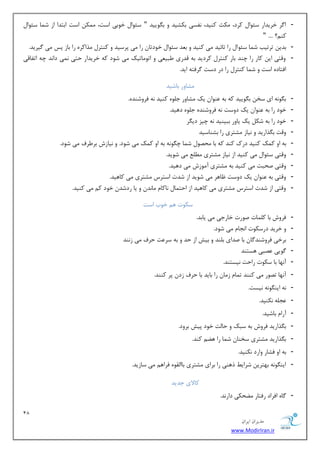18 
هسیطاى ایطاى 
www.ModirIran.ir 
- ا طٌ ذطیساض ؾئٛا وطز، ىٔض وٙیس، ف٘ؿی ثىكیس ٚ ث ٍٛییس " ؾئٛا ذٛثی اؾز، ىٕٔ اؾز اثشسا اظ ق بٕ ؾئٛا وٙ ؟ٓ .... " 
- ثسی سطسیت ق بٕ ؾئٛا ضا سبئیس یٔ وٙیس ٚ ث سٗ ؾئٛا ذٛزسب ضا یٔ دطؾیس ٚ وٙشط صٔاوطٜ ضا ثبظ دؽ یٔ یٌطیس. 
- ٚلشی ای وبض ضا چٙس ثبض وٙشط وطزیس ثٝ لسضی جَی یٗ ٚ اسٛ بٔسیه یٔ قٛز وٝ ذطیساض حشی یٕ٘ زا س٘ چٝ اسفبلی 
افشبزٜ اؾز ٚ ق بٕ وٙشط ضا زض زؾز طٌفشٝ ایس. 
كٔبٚض ثبقیس 
- ث ٍٛ ٝ٘ ای ؾر ث ٍٛییس وٝ ثٝ ٖٙٛا یه كٔبٚض ػ ّٜٛ وٙیس ٝ٘ فطٚقٙسٜ. 
- ذٛز ضا ثٝ ٖٙٛا یه زٚؾز ٝ٘ فطٚقٙسٜ ػ ّٜٛ زٞیس. 
- ذٛز ضا ثٝ قى یه یبٚض ثجیٙیس ٝ٘ چیع زی طٍ 
- ٚلز ث صٍاضیس ٚ ی٘بظ كٔشطی ضا ثكٙبؾیس 
- ثٝ اٚ و هٕ وٙیس زضن وٙس وٝ ثب حٔهٛ ق بٕ چ ٍٛ ٝ٘ ثٝ اٚ و هٕ یٔ قٛز. ٚ ی٘بظـ ثط طَف یٔ قٛز. 
- ٚلشی ؾئٛا یٔ وٙیس اظ ی٘بظ كٔشطی یٔ قٛیس. 
- ٚلشی نحجز یٔ وٙیس ثٝ كٔشطی آ ٛٔظـ یٔ زٞیس. 
- ٚلشی ثٝ ٖٙٛا یه زٚؾز بْٞط یٔ قٛیس اظ قسر اؾشطؼ كٔشطی یٔ وبٞیس. 
- ٚلشی اظ قسر اؾشطؼ كٔشطی یٔ وبٞیس اظ احش بٕ ب٘وب بٔ س٘ ٚ یب ضزقس ذٛز و یٔ وٙیس. 
ؾىٛر ٞ ذٛة اؾز 
- فطٚـ ثب و بّٕر نٛضر ذبضػی یٔ یبثس. 
- ٚ ذطیس زضؾىٛر ا ؼ٘ب یٔ قٛز. 
- ثطذی فطٚقٙس بٌ ثب نسای ث ّٙس ٚ ثیف اظ حس ٚ ثٝ ؾط زٖ حطف یٔ ظ ٙ٘س 
- ٌٛیی هٖجی ٞؿشٙس 
- آ ٟ٘ب ثب ؾىٛر ضاحز ی٘ؿشٙس. 
- آ ٟ٘ب سهٛض یٔ وٙٙس س بٕ ظ بٔ ضا ثبیس ثب حطف ظز دط وٙٙس. 
- ٝ٘ ایٙ ٍٛ ٝ٘ ی٘ؿز. 
- ؼٖ ّٝ ى٘ٙیس. 
- آضا ثبقیس. 
- ث صٍاضیس فطٚـ ثٝ ؾجه ٚ حبزِ ذٛز دیف ثطٚز. 
- ث صٍاضیس كٔشطی ؾرٙب ق بٕ ضا ٞ وٙس. 
- ثٝ اٚ فكبض ٚاضز ى٘ٙیس. 
- ایٙ ٍٛ ٝ٘ ثٟشطی قطای شٞٙی ضا ثطای كٔشطی ثبا مِٜٛ فطاٞ یٔ ؾبظیس. 
وبلای ػسیس 
- بٌٜ افطاز ضفشبض حًٔىی زاض س٘. 
 