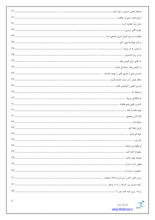 1 
هسیطاى ایطاى 
www.ModirIran.ir 
كٔغ ّٝ شٞٙی كٔشطی ضا دبضٜ وٙیس ................................ ................................ ........................................................ 11 
قطٚ ذٛة ی٘ یٕ اظ ٛٔفمیز ................................ ................................ ................................ ............................. 11 
ظ بٔ ق بٕ حٔسٚز اؾز ................................ ................................ ................................ ................................... 11 
سؼطثٝ آلبی سطیؿی................................ ................................ ................................ ........................................ 12 
مٔبٚ زٔ زض ثطاثط فطٚـ ا طٔی جَی یٗ اؾز ................................ ................................ ............................................... 13 
اظ وٙبض ثٟب ٝ٘ ٞب جٖٛض وٙیس ................................ ................................ ................................ ................................ 11 
اظ یٔسا ثٝ زض ط٘ٚیس! ................................ ................................ ................................ ..................................... 11 
ضٚ زض ضٚ ثب كٔشطی................................ ................................ ................................ ........................................ 11 
ضاٜ ٞبیی ثطای فطٚـ ثٟشط ................................ ................................ ................................ ................................ 11 
زض طٌفش ٚلز حطفٝ ای ثبقیس. ................................ ................................ .......................................................... 11 
كٔشطی یبثی اظ طَیك س فّ ضا ثٟجٛز ثركیس. ................................ ................................ ............................................. 17 
اثشىبض ضا زض زؾز زاقشٝ ثبقیس................................ ................................ ...................................................... 17 
س طٕی شٞٙی ضا فطا ٛٔـ ى٘ٙیس. ................................ ................................ ........................................................... 17 
ایؿشبزٜ! ٝ٘! ................................ ................................ ................................ ............................................... 18 
ثٝ لٔالبسف ثطٚیس! ................................ ................................ ................................ ........................................ 19 
72 ................................. ................................ ................................ ................................ » هذست ت ؤیٚ ٝضغ ظب ١ش « 
71 .......................................... ................................ ................................ ................................ تٞخ ٠ ٛ تٌ ٠ ث ٠ ٛ تٌ ٠ 
اسائ ٠ شًدٙ حٗػٞ ................................ ................................ ................................ ........................................ 71 
حٗیظ ض ب٘ ................................ ................................ ................................ ................................................. 72 
اسصش ایدبد ًٜیذ ................................ ................................ ................................ ........................................... 72 
حشك ٠ ای ثبضیذ. ................................ ................................ ................................ ............................................ 72 
صثبٙ تٚ ................................ ................................ ................................ .................................................... 72 
اٝ چ ِٞٛ ٠ یٗ ٛطیٜذ! ................................ ................................ ................................ ........................................ 71 
حٗیظ سا آ بٗدٟ ًٜیذ. ................................ ................................ ................................ ........................................ 71 
١ ی٘ط ٠ ٞٗدة ثبضیذ ................................ ................................ ................................ ........................................ 71 
ه ؼُی طًزى كط ـٍ ................................ ................................ ................................ ....................................... 71 
قرهیت ذطیساضاى................................ ................................ ................................ ....................................... 77 
ض ـٍ بّی ذبل ثطای كط قٍ سٌگبى هرتلق ................................ ................................ ............................................. 82 
آ چً هكتطی هی ذ اَ سّ ضا ث ا ثس یّس................................ ................................ ................................................... 81 
ثط بًه ضیعی یًٌس وّ چیع ضا! ................................ ................................ ............................................................ 81 
 