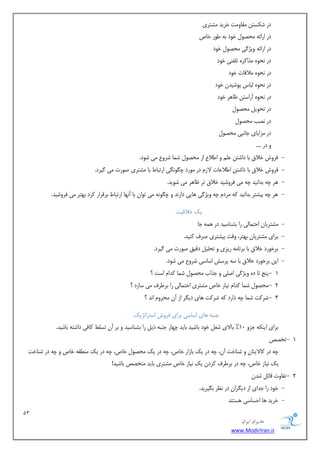 13 
هسیطاى ایطاى 
www.ModirIran.ir 
دس ض سٌتٚ وٗبٝ تٗ خشیذ طٗتشی 
دس اسائ ٠ حٗػٞ خٞد ث ٠ عٞس خبظ 
دس اسائ ٠ ٝیژ یُ حٗػٞ خٞد 
دس ٛحٟٞ زٗا شًٟ ت لٜٔی خٞد 
دس ٛحٟٞ لٗاهبت خٞد 
دس ٛحٟٞ جٓبس پٞضیذٙ خٞد 
دس ٛحٟٞ آساستٚ ظب ١ش خٞد 
دس تحٞی حٗػٞ دس ٛػت حٗػٞ دس ضٗایبی خبٛجی حٗػٞ ٝ دس .... 
- كشٝش خلام ثب داضتٚ ػ ٝ اعلاع اص حٗػٞ ض ب٘ ضشٝع یٗ ضٞد. 
- كشٝش خلام ثب داضتٚ اعلاػبت لاص دس ٞٗسد چ ِٞٛ یِ استجبط ثب طٗتشی غٞست یٗ یُشد. 
- ١ش چ ٠ ثذاٛیذ چ ٠ یٗ كشٝضیذ خلام تش ظب ١ش یٗ ضٞیذ. 
- ١ش چ ٠ ثیطتش ثذاٛیذ ٠ً شٗد چ ٠ ٝیژ یُ ١بیی داسٛذ ٝ چ ِٞٛ ٠ یٗ تٞاٙ ثب آٛ ٢ب استجبط ثشهشاس شًد ث ٢تش یٗ كشٝضیذ. 
یي خلاهیت 
- طٗتشیبٙ احت ب٘یٓ سا ثطٜبسیذ دس ٠٘ ١ خب 
- ثشای طٗتشیبٙ ث ٢تش، ٝهت ثیطتشی غشف ًٜیذ. 
- ثشخٞسد خلام ثب ثشٛب ٠ٗ سیضی ٝ تح یٔ دهین غٞست یٗ یُشد. 
- ایٚ ثشخٞسد خلام ثب س ٠ پشسص اسبسی ضشٝع یٗ ضٞد. 
- 1 پٜح تب دٟ ٝیژ یُ اغ یٔ ٝ خزاة حٗػٞ ض ب٘ ذًا است ؟ 
- 2 حٗػٞ ض ب٘ ذًا ٛیبص خبظ طٗتشی احت ب٘یٓ سا ثشعشف یٗ سبصد ؟ 
- 3 ضش تً ض ب٘ چ ٠ داسد ٠ً ضش تً ١بی دی شِ اص آٙ حٗشٝ اٛذ ؟ 
١بی اسبسی ثشای كشٝش استشاتژیي خٜج ٠ 
ثشای ایٜ ٠ٌ خضٝ 10 " ثبلای ضـ خٞد ثبضیذ ثبیذ چ ٢بس خٜج ٠ ری سا ثطٜبسیذ ٝ ثش آٙ تس ظٔ بًكی داضت ٠ ثبضیذ. 
- 1 تخػع 
چ ٠ دس بًلایتبٙ ٝ ضٜبخت آٙ، چ ٠ دس یي ثبصاس خبظ، چ ٠ دس یي حٗػٞ خبظ، چ ٠ دس یي ٜٗغو ٠ خبظ ٝ چ ٠ دس ضٜبخت 
یي ٛیبص خبظ، چ ٠ دس ثشعشف شًدٙ یي ٛیبص خبظ طٗتشی ثبیذ تٗخػع ثبضیذ! 
- 2 تلبٝت هبئ ضذٙ 
- خٞد سا خذای اص دی شِاٙ دس ٛظش ث یِشیذ. 
- خشیذ ١ب احسبسی ١ستٜذ 
 