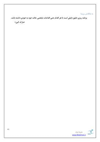 19 
هسیطاى ایطاى 
www.ModirIran.ir 
ثٝ لٔالبسف ثطٚیس! 
بر اًه ریسی دقیق دلیلی است تا رّ اقذام حتی اقذاهات شخصی حالت خ دَ ب خ دَی داشت باشذ. 
» هارک کیي « 
 