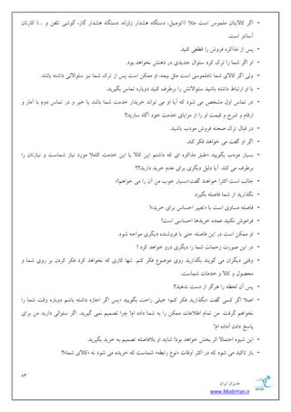 83 
هسیطاى ایطاى 
www.ModirIran.ir 
- اگط بًلایتبى هلو ؼَ اؾت هثلا $ات هَجیل، زؾتگب كّساض ظلعل ،ِ زؾتگب كّساض گبظ، گ قَی تللي ...# بًضتبى 
آؾب تًط اؾت. 
- پؽ اظ هصا طً كط ـٍ ضا ه ؼُی یًٌس. 
- ا اگط قوب ضا تطى طًز ؾئ اَل خسیسی زض ش فٌّ رً اَ سّ ث زَ. 
- لٍی اگط بًلای قوب بًهلو ؾَی اؾت هثل ثیو ،ِ ا هو يٌ اؾت پؽ اظ تطى قوب یًع ؾئ اَلاتی زاقت ثبقس. 
- ثب ا اضتجب زاقت ثبقیس ؾئ اَلاتف ضا ثط طَف یًٌس ز ثٍبض توبؼ ثگیطیس. 
- زض توبؼ ا لٍ هكرم هی ق زَ آیب ا هی ت اَ سً ذطیساض ذسهت قوب ثبقس یب ذیط زض توبؼ ز مٍ ثب آهبض اضهبم قطح هیوت ا ضا اظ هعایبی ذسهت ذ زَ آگب ؾبظیس!! 
- زض هجبل تطى نح كط ـٍ ه زَة ثبقیس. 
- اگط ا گلت هی ذ اَ سّ ك طٌ سًٌ. 
- جَن هصا طً ای زاقتن ایي بًلا یب ایي ذسهت بًهلا ه ضَز یًبظ قوبؾت یًبظتبى ضا « ثؿیبض ه زَة ثگ یَیس 
ثط طَف هی سًٌ. آیب زلیل زیگطی ثطای ػسم ذطیس زاضیس!!؟ 
- »! ثؿیبض ذ ةَ هي آى ضا هی ذ اَ نّ «: خبلت اؾت ا ثًطا ذ اَ سٌّ گلت 
- گًصاضیس اظ قوب كبنل ثگیطز. 
- !» تـییط احؿبؼ ثطای ذطیس « كبنل هؿب یٍ اؾت ثب 
- كطاه ـَ یًٌٌس ػوس ذطیس بّ احؿبؾی اؾت! 
- ا هو يٌ اؾت زض ایي كبنل حتی ثب كط قٍ سٌ زیگطی ه اَخ ق زَ. 
- زض ایي ن ضَت ظحوبت قوب ضا زیگطی زض ذ اَ سّ طًز ! 
- هٍتی زیگطاى هی گ یَ سٌ ثگصاضیس ض یٍ ه يَ عَ ك طٌ نًٌ. ت بٌْ بًضی رً اَ سّ طًز ك طٌ طًزى ثط ض یٍ قوب هحه لَ بًلا ذسهبت قوبؾت. 
- پؽ آى لحظ ضا طّگع اظ زؾت سً یّس!! 
- پؽ اگط اخبظ زاقت ثبقن ز ثٍبض هٍت قوب ضا « ذیلی ضاحت ثگ یَیس » ثگصاضیس ك طٌ نًٌ « انلا اگط ؿًی گلت 
رً اَ نّ گطكت. هي توبم ا لَاػبت هو يٌ ضا ث قوب زاز ام! چطا تهوین وًی گیطیس. اگط ؾئ اَلی زاضیس هي ثطای 
پبؾد زازى آهبز ام! 
- ایي قی احتوبلا اثط ثرف ذ اَ سّ ث زَ! قبیس ا ثلاكبنل تهوین ث ذطیس ثگیطیس. 
- !!» بًلای قوب « قوبؾت ذطیس هی ق زَ »ُِ عًَ ضاث « ثبظ تب یًس هی ق زَ زض ا ثًط ا هٍبت 
 