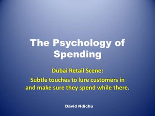 The Psychology of
     Spending
          Dubai Retail Scene:
  Subtle touches to lure customers in
and make sure they spend while there.

              David Ndichu
 