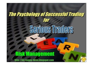 The Psychology of Successful Trading
for
The Psychology of Successful Trading
for
http://mr-happy-forex.blogspot.com
Risk Management
 