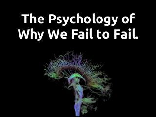 The Psychology of
Why We Fail to Fail.
 