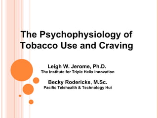The Psychophysiology of  Tobacco Use and Craving   Leigh W. Jerome, Ph.D.  The Institute for Triple Helix Innovation Becky Rodericks, M.Sc. Pacific Telehealth & Technology Hui Funding provided by the USAMRMC (TATRC) (W81XWH-07-2-0086) 