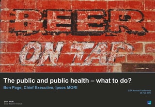 The public and public health – what to do?
Ben Page, Chief Executive, Ipsos MORI
                                        LGA Annual Conference
                                                   26 Feb 2013
 
