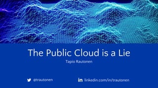 The Public Cloud is a Lie
Tapio Rautonen
@trautonen linkedin.com/in/trautonen
 