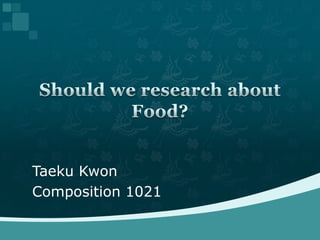 Taeku Kwon  Composition 1021 Should we research about Food? 