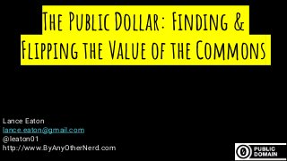 The Public Dollar: Finding &
Flipping the Value of the Commons
Lance Eaton
lance.eaton@gmail.com
@leaton01
http://www.ByAnyOtherNerd.com
 