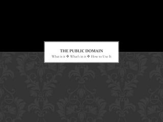 THE PUBLIC DOMAIN
What is it  What’s in it  How to Use It
 