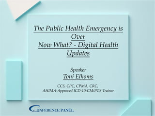The Public Health Emergency is
Over
Now What? - Digital Health
Updates
Speaker
Toni Elhoms
CCS, CPC, CPMA, CRC,
AHIMA-Approved ICD-10-CM/PCS Trainer
 