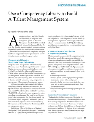 INNOVATIONS IN LEARNING


Use a Competency Library to Build
A Talent Management System

by Stephen Pick and Neville Uhles




A
                  competency library is a critical founda-     munity employees with a framework of core and techni-
                  tion for building an integrated talent       cal competencies. Core competencies include models for
                  management system. In the Talent             nonsupervisors, supervisors and managers, and senior
                  Management Handbook (2010 second edi-        officers. However, similar to the ECQs, ICD 610 only
                  tion), authors Kim Ruyle and Evelyn Orr      provides competency definitions with no additional mate-
state that the value of competencies is proven to positively   rial behind them.
impact both mission and financial return-on-investment.
Agencies that use a comprehensive competency library to        Characteristics of an Effective
build their integrated talent management system are able       Competency Library
to realize human capital and budgetary gains.                  Most organizations don’t need to develop a competency
                                                               library from scratch. There are commercially avail-
Competency Libraries                                           able research-based competency libraries available. For
Need More Than Definitions                                     example, Korn/Ferry International has developed a com-
Integrated talent management is not a new concept.             petency library that is more comprehensive than both
Developed under President George W. Bush, the Human            OPM’s ECQs and ODNI’s ICD 610. Agencies should
Capital Assessment and Accountability Framework                choose a competency library with these characteristics:
(HCAAF) on the Office of Personnel Management                     •• alignment with the strategic goals and culture of the
(OPM) website spells out five areas for “strong human cap-           agency
ital management.” Federal agencies still use the HCAAF.           •• competency definitions
However, a major shortcoming of the framework is that             •• levels of growth so that employees throughout the
it does not explicitly recommend using competencies to               organization can use it for development
drive an agency’s human capital management system.                •• examples of what each competency looks like when
     Although not tied to the framework, OPM has a                   done well or poorly, so employees can adapt their
competency model. It developed the Executive Core                    behavior accordingly
Qualification (ECQs) competencies for senior executives           •• improvement suggestions for employees to grow and
in the late 1990s and refined this model a few years later.          develop.
The 28 ECQs roll up into five meta-competencies and are
a good start toward a model that could be used for inte-       Leadership Architect Library Structure
grated talent management. But they do not provide any          The Leadership Architect competency library has six
information beyond competency definitions. Agencies            factors broken down into 21 clusters and populated with
that adopt the ECQs need a more robust competency              67 leadership competencies. An additional two factors
library system as the foundation for their integrated tal-     are broken down into five more clusters and 19 stallers
ent management system.                                         and stoppers, which, as detailed below, are the opposite of
     In 2008, the Office of the Director of National           competencies (see Figure 1). Both the factors and clusters
Intelligence (ODNI) published Intelligence Community           were statistically derived from factor analyses and ongo-
Directive (ICD) 610, which provides intelligence com-          ing normative studies.


                                                                                        The Public Manager   |   FALL 2012   29
 