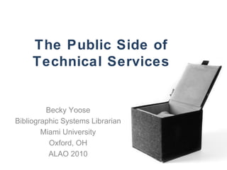 The Public Side of
Technical Services
Becky Yoose
Bibliographic Systems Librarian
Miami University
Oxford, OH
ALAO 2010
 