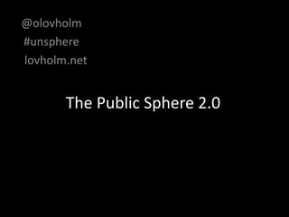 The Public Sphere 2.0
@olovholm
#unsphere
lovholm.net
 