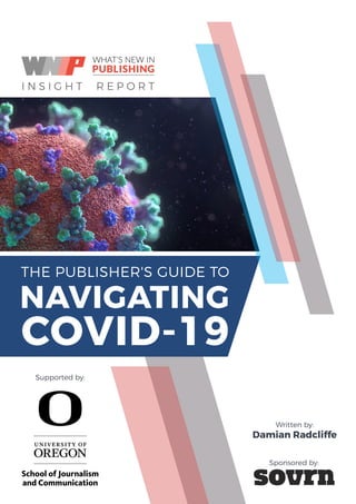 THE PUBLISHER'S GUIDE TO NAVIGATING COVID-19 I
THE PUBLISHER'S GUIDE TO
NAVIGATING
COVID-19
I N S I G H T R E P O R T
Written by:
Damian Radcliffe
Sponsored by:
Supported by:
 