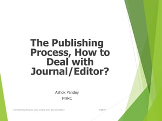 The Publishing
Process, How to
Deal with
Journal/Editor?
Ashok Pandey
NHRC
The Publishing Process, How to Deal with Journal/Editor? 17/28/17
 
