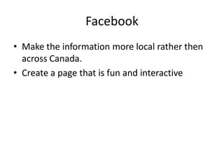 FacebookMake the information more local rather then across Canada.Create a page that is fun and interactive