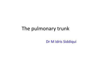 The pulmonary trunk
Dr M Idris Siddiqui
 