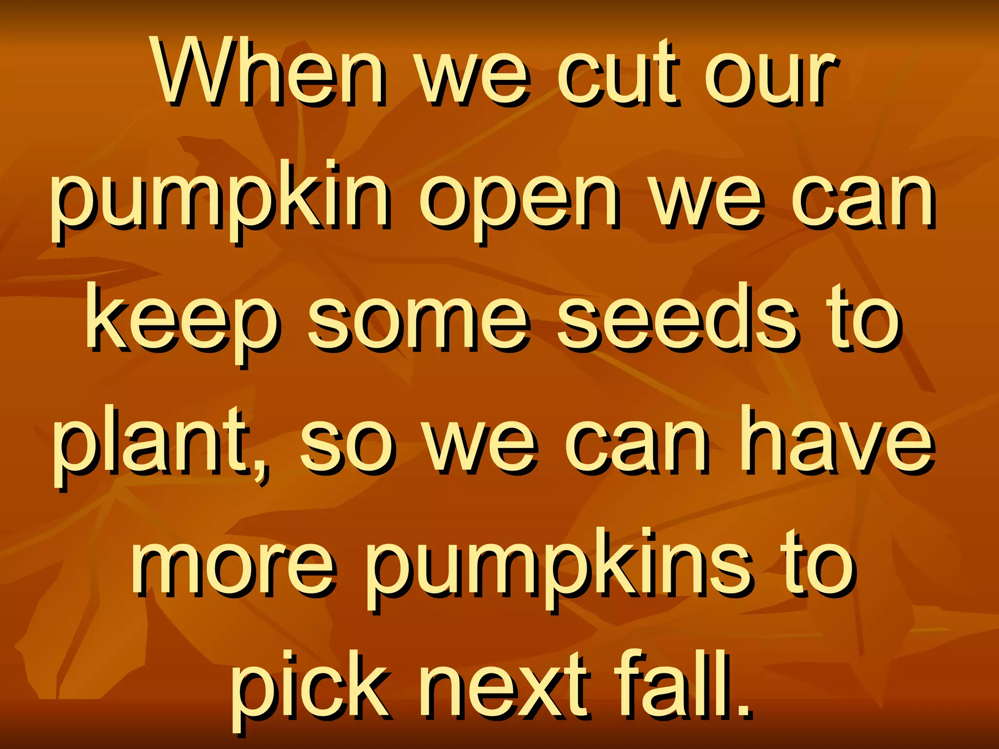When we cut our pumpkin open we can keep some seeds to plant, so we can have more pumpkins to pick next fall.