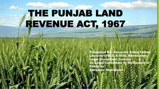 THE PUNJAB LAND
REVENUE ACT, 1967
Presented By: Advocate Sobia Fatima
Lecturer (TBLC & IIUI), Researcher,
Legal Consultant, Lawyer
Ex-Legal Consultant at Parliament of
Pakistan
Advocate High Court
1
 