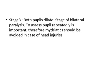 • Stage3 : Both pupils dilate. Stage of bilateral
paralysis. To assess pupil repeatedly is
important, therefore mydriatics should be
avoided in case of head injuries
 