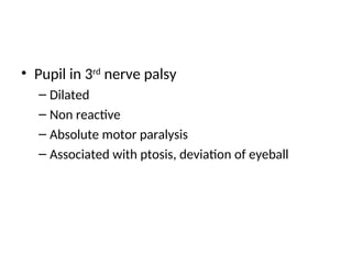 • Pupil in 3rd
nerve palsy
– Dilated
– Non reactive
– Absolute motor paralysis
– Associated with ptosis, deviation of eyeball
 