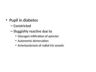 • Pupil in diabetes
– Constricted
– Sluggishly reactive due to
• Glycogen infiltration of spincter
• Autonomic denervation
• Arteriosclerosis of radial iris vessels
 