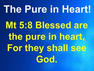 The Pure in Heart!
Mt 5:8 Blessed are
the pure in heart,
For they shall see
God.
 