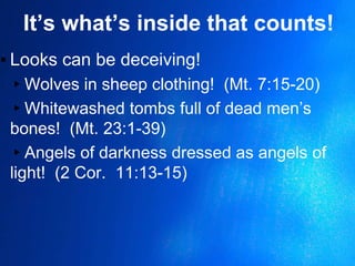 It’s what’s inside that counts!
▪ Looks can be deceiving!
▸Wolves in sheep clothing! (Mt. 7:15-20)
▸Whitewashed tombs full of dead men’s
bones! (Mt. 23:1-39)
▸Angels of darkness dressed as angels of
light! (2 Cor. 11:13-15)
 