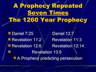 A Prophecy Repeated
Seven Times
The 1260 Year Prophecy
Daniel 7:25
Daniel 12:7
Revelation 11:2
Revelation 11:3
Revelation 12:6
Revelation 12:14
Revelation 13:5
A Prophecy predicting persecution
bt

6

 