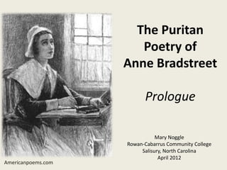 The Puritan
                       Poetry of
                    Anne Bradstreet

                          Prologue

                               Mary Noggle
                    Rowan-Cabarrus Community College
                         Salisury, North Carolina
                                April 2012
Americanpoems.com
 
