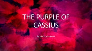 THE PURPLE OF
CASSIUS
BY KRATI AGARWAL
 