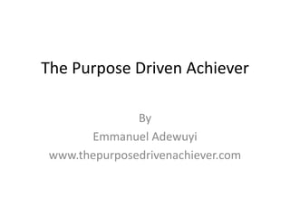 The Purpose Driven Achiever
By
Emmanuel Adewuyi
www.thepurposedrivenachiever.com
 