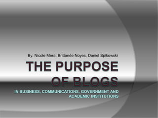 The Purpose of BlogsIn Business, Communications, Government and Academic Institutions By: Nicole Mera, Brittanée Noyes, Daniel Spikowski 