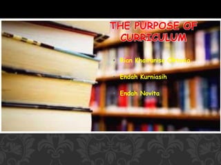 • Rian Khairunisa Oktavia
• Endah Kurniasih
• Endah Novita
THE PURPOSE OF
CURRICULUM
 