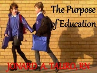 The Purpose
of Education
JONARD A. TAURO, RN
http://static.guim.co.uk
 