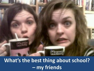 What’s the best thing about school?
– my friends
 
