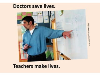 Doctors save lives.
Teachers make lives.
 