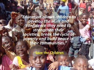 “Education allows children to
develop the skills and
confidence they need to
strengthen their
societies, break the cycle of
poverty and build peace in
their communities.”
- Save the Children
SteveWheeler,UniversityofPlymouth,2010
 