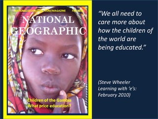 “We all need to
care more about
how the children of
the world are
being educated.”
(Steve Wheeler
Learning with ‘e’s:
February 2010)
 