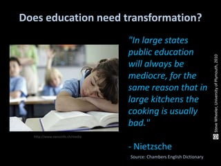 Does education need transformation?
Source: Chambers English Dictionary
"In large states
public education
will always be
mediocre, for the
same reason that in
large kitchens the
cooking is usually
bad."
- Nietzsche
http://www.swissinfo.ch/media
SteveWheeler,UniversityofPlymouth,2010
 