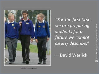 “For the first time
we are preparing
students for a
future we cannot
clearly describe.”
– David Warlick
SteveWheeler,UniversityofPlymouth,2010
http://www.leics.gov.uk
 