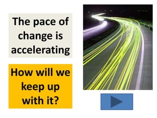 The pace of
change is
accelerating
How will we
keep up
with it?
 
