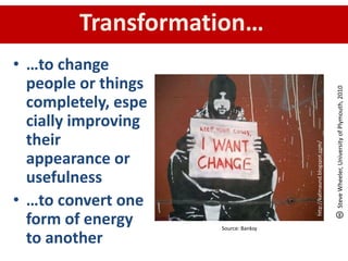Transformation…
• …to change
people or things
completely, espe
cially improving
their
appearance or
usefulness
• …to convert one
form of energy
to another
http://katmaund.blogspot.com/
Source: Banksy
SteveWheeler,UniversityofPlymouth,2010
 