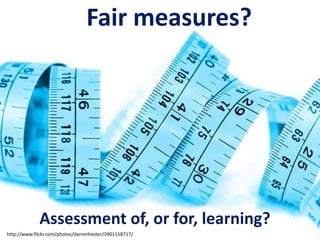 Fair measures?
Assessment of, or for, learning?
http://www.flickr.com/photos/darrenhester/3901158717/
 