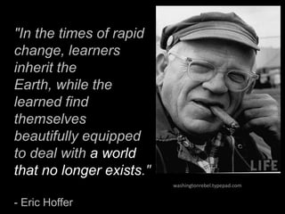 "In the times of rapid
change, learners
inherit the
Earth, while the
learned find
themselves
beautifully equipped
to deal with a world
that no longer exists."
- Eric Hoffer
washingtonrebel.typepad.com
 