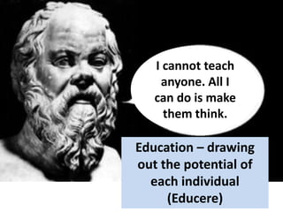 Education – drawing
out the potential of
each individual
(Educere)
I cannot teach
anyone. All I
can do is make
them think.
 