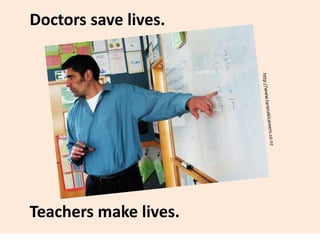 Doctors save lives.
Teachers make lives.
 