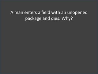 A man enters a field with an unopened
package and dies. Why?
 
